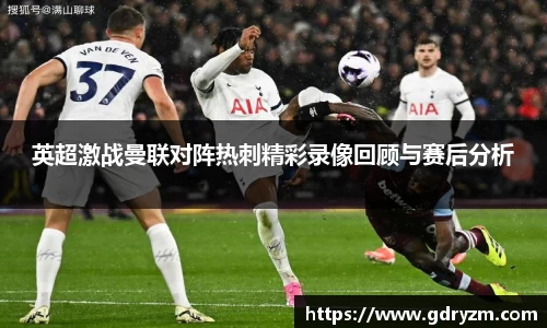 英超激战曼联对阵热刺精彩录像回顾与赛后分析