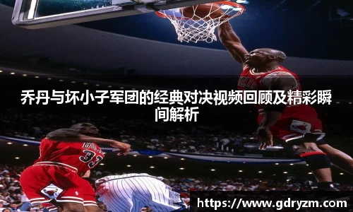 乔丹与坏小子军团的经典对决视频回顾及精彩瞬间解析